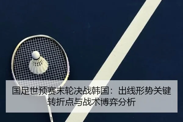 国足世预赛末轮决战韩国：出线形势关键转折点与战术博弈分析 | Milan