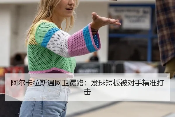 阿尔卡拉斯温网卫冕路：发球短板被对手精准打击 | Milan