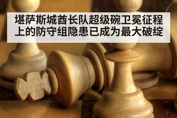 堪萨斯城酋长队超级碗卫冕征程上的防守组隐患已成为最大破绽