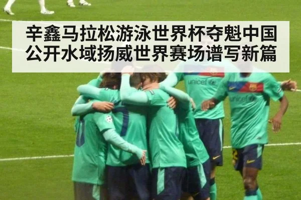 辛鑫马拉松游泳世界杯夺魁中国公开水域扬威世界赛场谱写新篇