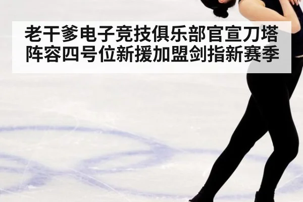 老干爹电子竞技俱乐部官宣刀塔阵容四号位新援加盟剑指新赛季