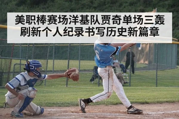 美职棒赛场洋基队贾奇单场三轰刷新个人纪录书写历史新篇章