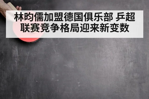 林昀儒加盟德国俱乐部 乒超联赛竞争格局迎来新变数