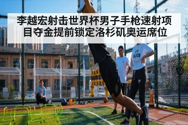 李越宏射击世界杯男子手枪速射项目夺金提前锁定洛杉矶奥运席位