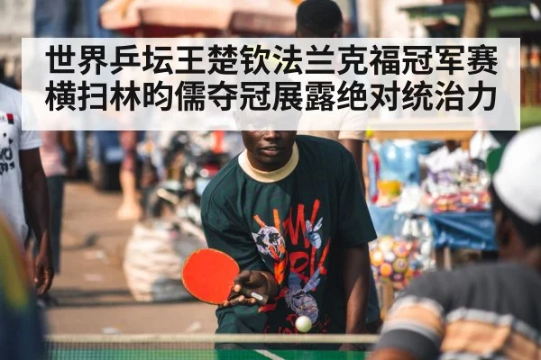世界乒坛王楚钦法兰克福冠军赛横扫林昀儒夺冠展露绝对统治力