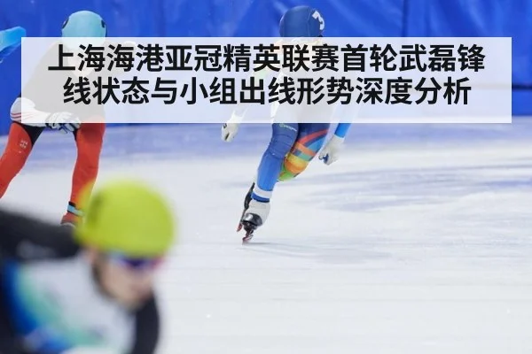 上海海港亚冠精英联赛首轮武磊锋线状态与小组出线形势深度分析