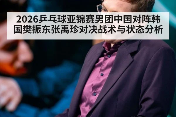 2026乒乓球亚锦赛男团中国对阵韩国樊振东张禹珍对决战术与状态分析 - Milan
